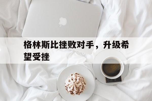 格林斯比挫败对手，升级希望受挫