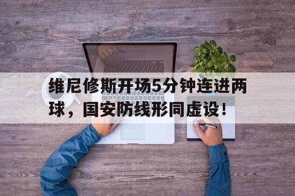 包含维尼修斯开场5分钟连进两球，国安防线形同虚设！的词条